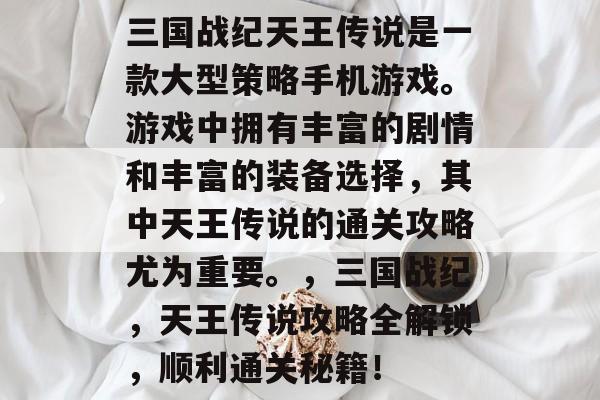 三国战纪天王传说是一款大型策略手机游戏。游戏中拥有丰富的剧情和丰富的装备选择,其中天王传说的通关攻略尤为重要。,三国战纪,天王传说攻略全解锁,顺利通关秘籍! 三国战纪天王传说是一款大型策略手机游戏。游戏中拥有丰富的剧情和丰富的装备选择,其中天王传说的通关攻略尤为重要。,三国战纪,天王传说攻略全解锁,顺利通关秘籍!
