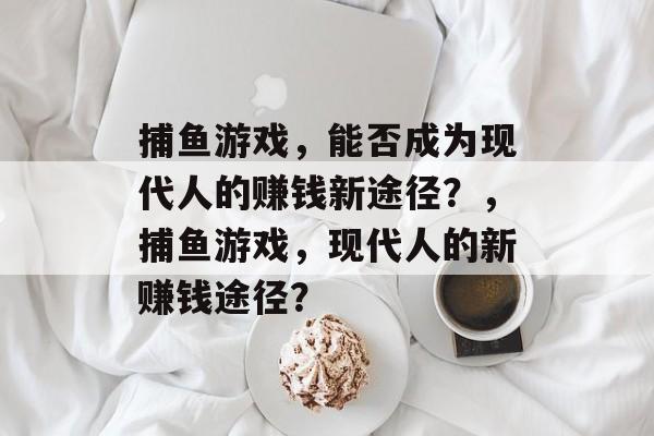 捕鱼游戏,能否成为现代人的赚钱新途径?,捕鱼游戏,现代人的新赚钱途径? 捕鱼游戏,能否成为现代人的赚钱新途径?,捕鱼游戏,现代人的新赚钱途径?