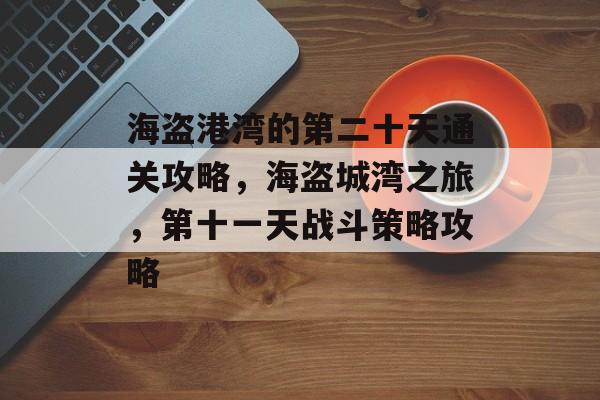 海盗港湾的第二十天通关攻略,海盗城湾之旅,第十一天战斗策略攻略 海盗港湾的第二十天通关攻略,海盗城湾之旅,第十一天战斗策略攻略
