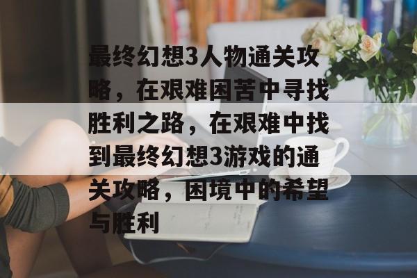 最终幻想3人物通关攻略，在艰难困苦中寻找胜利之路，在艰难中找到最终幻想3游戏的通关攻略，困境中的希望与胜利