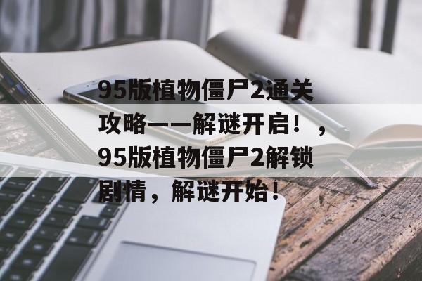 95版植物僵尸2通关攻略——解谜开启!,95版植物僵尸2解锁剧情,解谜开始! 95版植物僵尸2通关攻略——解谜开启!,95版植物僵尸2解锁剧情,解谜开始!