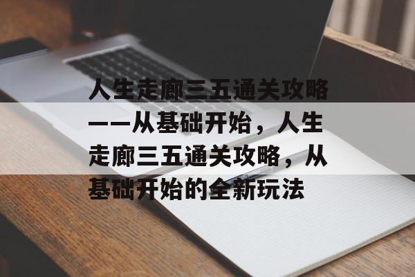 人生走廊三五通关攻略——从基础开始，人生走廊三五通关攻略，从基础开始的全新玩法