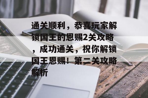 通关顺利,恭喜玩家解锁国王的恩赐2关攻略,成功通关,祝你解锁国王恩赐!第二关攻略解析 通关顺利,恭喜玩家解锁国王的恩赐2关攻略,成功通关,祝你解锁国王恩赐!第二关攻略解析