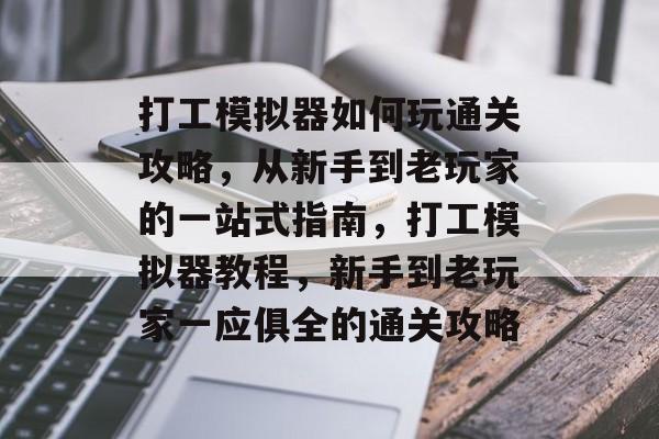 打工模拟器如何玩通关攻略,从新手到老玩家的一站式指南,打工模拟器教程,新手到老玩家一应俱全的通关攻略 打工模拟器如何玩通关攻略,从新手到老玩家的一站式指南,打工模拟器教程,新手到老玩家一应俱全的通关攻略