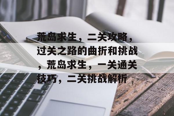荒岛求生,二关攻略,过关之路的曲折和挑战,荒岛求生,一关通关技巧,二关挑战解析 荒岛求生,二关攻略,过关之路的曲折和挑战,荒岛求生,一关通关技巧,二关挑战解析