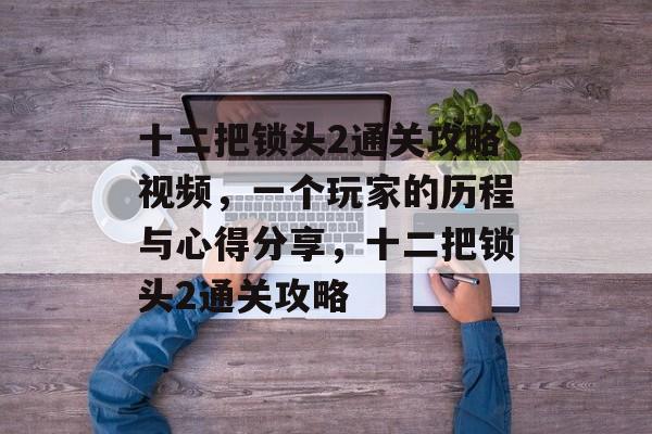 十二把锁头2通关攻略视频,一个玩家的历程与心得分享,十二把锁头2通关攻略 十二把锁头2通关攻略视频,一个玩家的历程与心得分享,十二把锁头2通关攻略