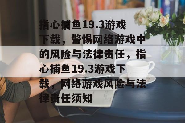 指心捕鱼19.3游戏下载,警惕网络游戏中的风险与法律责任,指心捕鱼19.3游戏下载,网络游戏风险与法律责任须知 指心捕鱼19.3游戏下载,警惕网络游戏中的风险与法律责任,指心捕鱼19.3游戏下载,网络游戏风险与法律责任须知