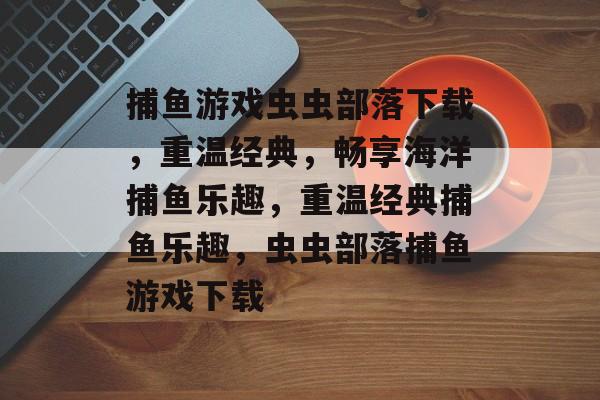 捕鱼游戏虫虫部落下载,重温经典,畅享海洋捕鱼乐趣,重温经典捕鱼乐趣,虫虫部落捕鱼游戏下载 捕鱼游戏虫虫部落下载,重温经典,畅享海洋捕鱼乐趣,重温经典捕鱼乐趣,虫虫部落捕鱼游戏下载