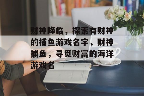 财神降临,探索有财神的捕鱼游戏名字,财神捕鱼,寻觅财富的海洋游戏名 财神降临,探索有财神的捕鱼游戏名字,财神捕鱼,寻觅财富的海洋游戏名
