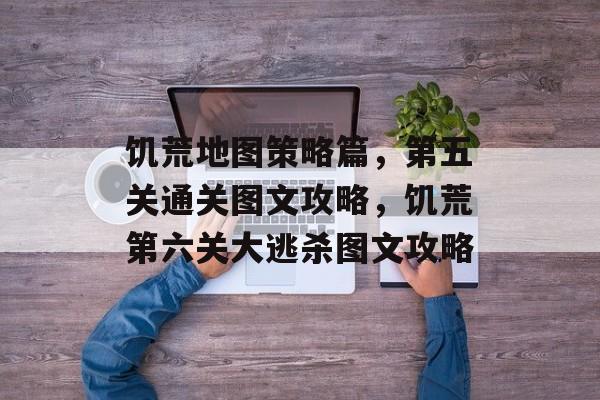 饥荒地图策略篇,第五关通关图文攻略,饥荒第六关大逃杀图文攻略 饥荒地图策略篇,第五关通关图文攻略,饥荒第六关大逃杀图文攻略