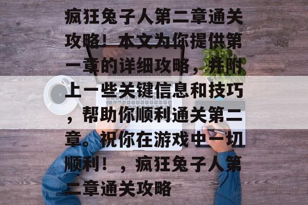 疯狂兔子人第二章通关攻略!本文为你提供第一章的详细攻略,并附上一些关键信息和技巧,帮助你顺利通关第二章。祝你在游戏中一切顺利!,疯狂兔子人第二章通关攻略 疯狂兔子人第二章通关攻略!本文为你提供第一章的详细攻略,并附上一些关键信息和技巧,帮助你顺利通关第二章。祝你在游戏中一切顺利!,疯狂兔子人第二章通关攻略