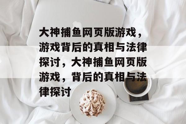 大神捕鱼网页版游戏,游戏背后的真相与法律探讨,大神捕鱼网页版游戏,背后的真相与法律探讨 大神捕鱼网页版游戏,游戏背后的真相与法律探讨,大神捕鱼网页版游戏,背后的真相与法律探讨