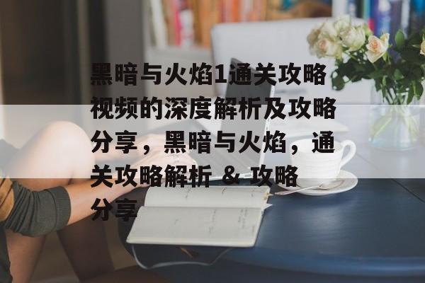 黑暗与火焰1通关攻略视频的深度解析及攻略分享,黑暗与火焰,通关攻略解析 & 攻略分享 黑暗与火焰1通关攻略视频的深度解析及攻略分享,黑暗与火焰,通关攻略解析 & 攻略分享