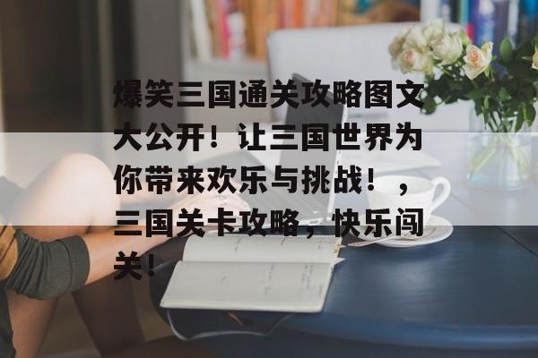 爆笑三国通关攻略图文大公开!让三国世界为你带来欢乐与挑战!,三国关卡攻略,快乐闯关! 爆笑三国通关攻略图文大公开!让三国世界为你带来欢乐与挑战!,三国关卡攻略,快乐闯关!