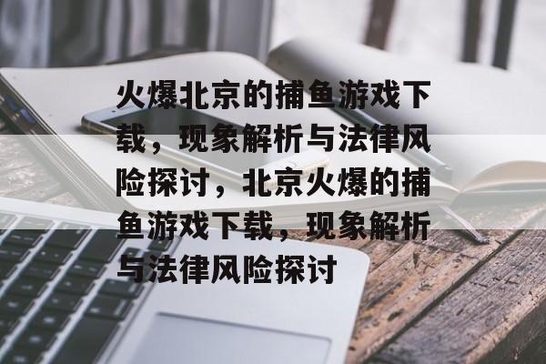 火爆北京的捕鱼游戏下载，现象解析与法律风险探讨，北京火爆的捕鱼游戏下载，现象解析与法律风险探讨