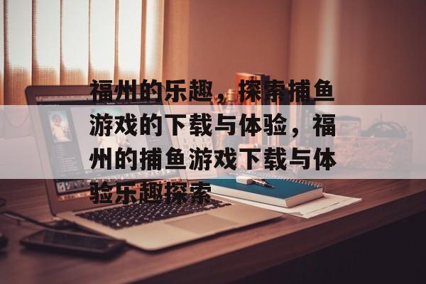 福州的乐趣，探索捕鱼游戏的下载与体验，福州的捕鱼游戏下载与体验乐趣探索