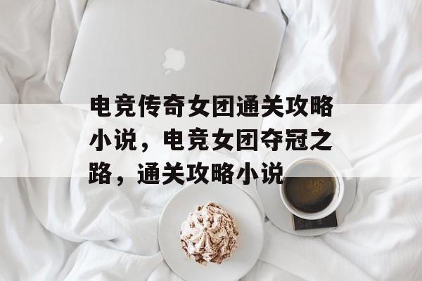电竞传奇女团通关攻略小说，电竞女团夺冠之路，通关攻略小说