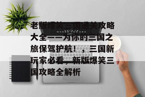 老版爆笑三国通关攻略大全——为你的三国之旅保驾护航!,三国新玩家必看,新版爆笑三国攻略全解析 老版爆笑三国通关攻略大全——为你的三国之旅保驾护航!,三国新玩家必看,新版爆笑三国攻略全解析