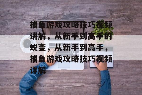 捕鱼游戏攻略技巧视频讲解,从新手到高手的蜕变,从新手到高手,捕鱼游戏攻略技巧视频详解 捕鱼游戏攻略技巧视频讲解,从新手到高手的蜕变,从新手到高手,捕鱼游戏攻略技巧视频详解