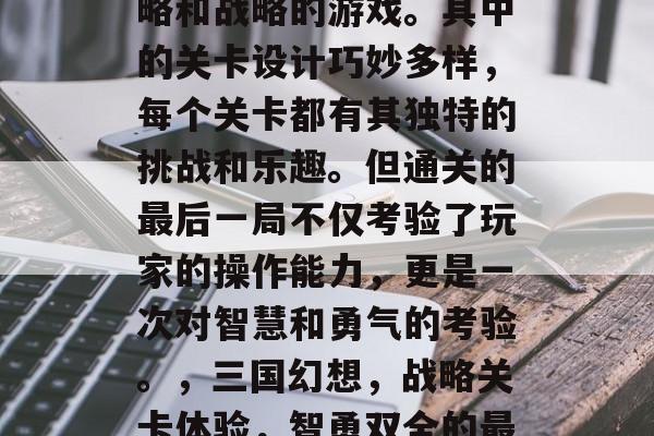 三国战纪是一款充满策略和战略的游戏。其中的关卡设计巧妙多样,每个关卡都有其独特的挑战和乐趣。但通关的最后一局不仅考验了玩家的操作能力,更是一次对智慧和勇气的考验。,三国幻想,战略关卡体验,智勇双全的最后一局大决战 三国战纪是一款充满策略和战略的游戏。其中的关卡设计巧妙多样,每个关卡都有其独特的挑战和乐趣。但通关的最后一局不仅考验了玩家的操作能力,更是一次对智慧和勇气的考验。,三国幻想,战略关卡体验,智勇双全的最后一局大决战