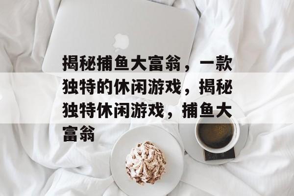 揭秘捕鱼大富翁,一款独特的休闲游戏,揭秘独特休闲游戏,捕鱼大富翁 揭秘捕鱼大富翁,一款独特的休闲游戏,揭秘独特休闲游戏,捕鱼大富翁
