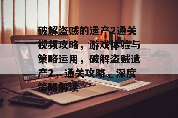 破解盗贼的遗产2通关视频攻略,游戏体验与策略运用,破解盗贼遗产2,通关攻略,深度策略解读 破解盗贼的遗产2通关视频攻略,游戏体验与策略运用,破解盗贼遗产2,通关攻略,深度策略解读
