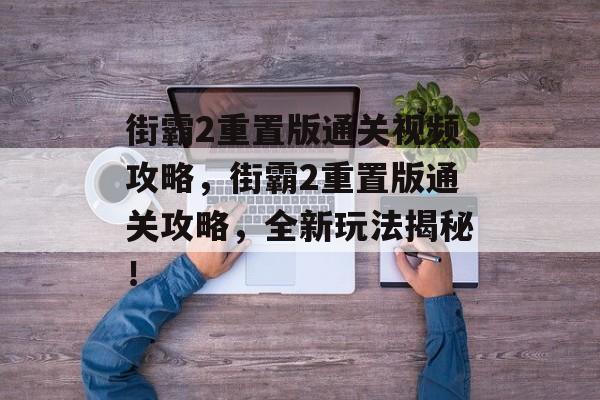 街霸2重置版通关视频攻略,街霸2重置版通关攻略,全新玩法揭秘! 街霸2重置版通关视频攻略,街霸2重置版通关攻略,全新玩法揭秘!