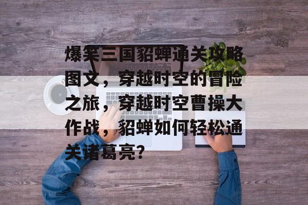 爆笑三国貂蝉通关攻略图文,穿越时空的冒险之旅,穿越时空曹操大作战,貂蝉如何轻松通关诸葛亮? 爆笑三国貂蝉通关攻略图文,穿越时空的冒险之旅,穿越时空曹操大作战,貂蝉如何轻松通关诸葛亮?