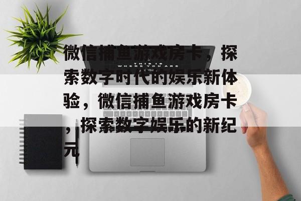 微信捕鱼游戏房卡,探索数字时代的娱乐新体验,微信捕鱼游戏房卡,探索数字娱乐的新纪元 微信捕鱼游戏房卡,探索数字时代的娱乐新体验,微信捕鱼游戏房卡,探索数字娱乐的新纪元
