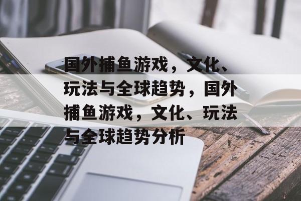 国外捕鱼游戏,文化、玩法与全球趋势,国外捕鱼游戏,文化、玩法与全球趋势分析 国外捕鱼游戏,文化、玩法与全球趋势,国外捕鱼游戏,文化、玩法与全球趋势分析
