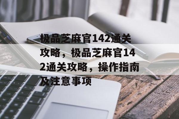 极品芝麻官142通关攻略,极品芝麻官142通关攻略,操作指南及注意事项 极品芝麻官142通关攻略,极品芝麻官142通关攻略,操作指南及注意事项