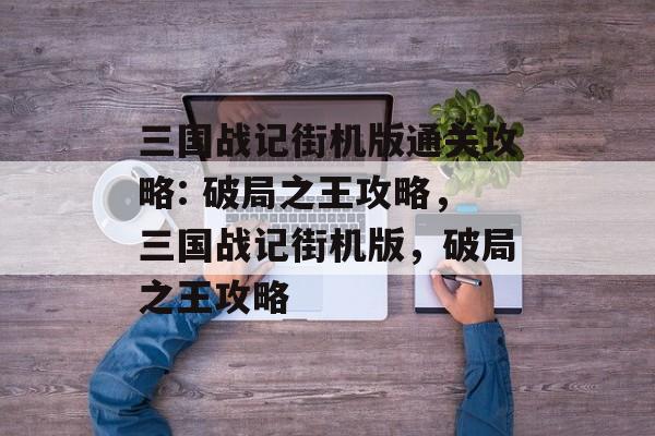 三国战记街机版通关攻略: 破局之王攻略，三国战记街机版，破局之王攻略