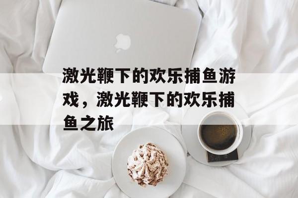 激光鞭下的欢乐捕鱼游戏,激光鞭下的欢乐捕鱼之旅 激光鞭下的欢乐捕鱼游戏,激光鞭下的欢乐捕鱼之旅