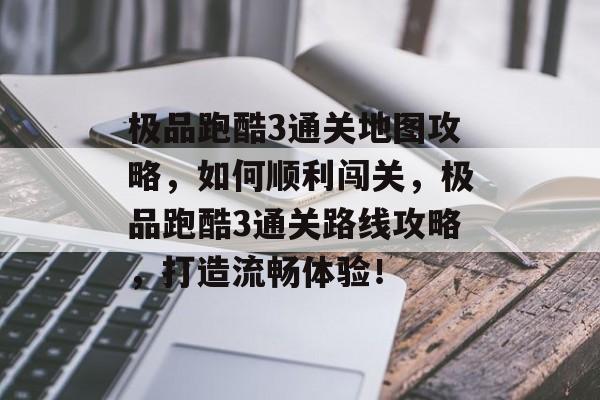 极品跑酷3通关地图攻略,如何顺利闯关,极品跑酷3通关路线攻略,打造流畅体验! 极品跑酷3通关地图攻略,如何顺利闯关,极品跑酷3通关路线攻略,打造流畅体验!