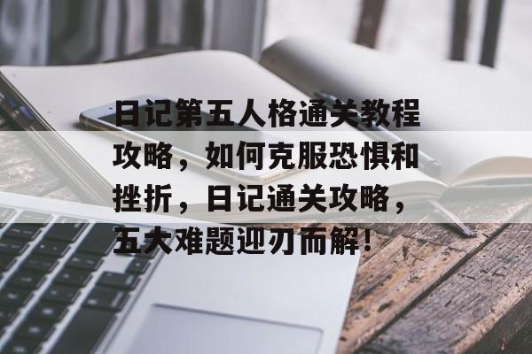 日记第五人格通关教程攻略,如何克服恐惧和挫折,日记通关攻略,五大难题迎刃而解! 日记第五人格通关教程攻略,如何克服恐惧和挫折,日记通关攻略,五大难题迎刃而解!