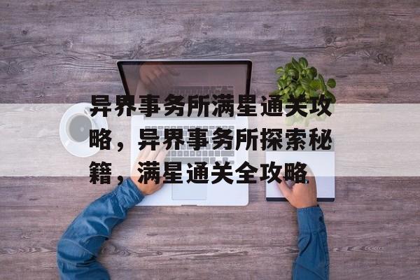 异界事务所满星通关攻略,异界事务所探索秘籍,满星通关全攻略 异界事务所满星通关攻略,异界事务所探索秘籍,满星通关全攻略