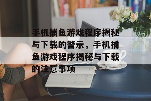 手机捕鱼游戏程序揭秘与下载的警示,手机捕鱼游戏程序揭秘与下载的注意事项 手机捕鱼游戏程序揭秘与下载的警示,手机捕鱼游戏程序揭秘与下载的注意事项