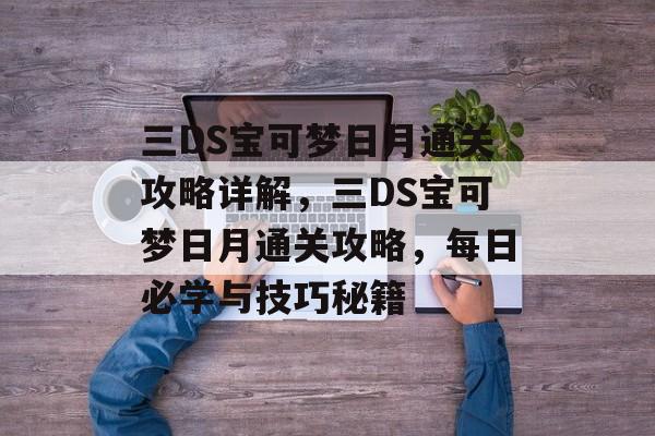 三DS宝可梦日月通关攻略详解,三DS宝可梦日月通关攻略,每日必学与技巧秘籍 三DS宝可梦日月通关攻略详解,三DS宝可梦日月通关攻略,每日必学与技巧秘籍
