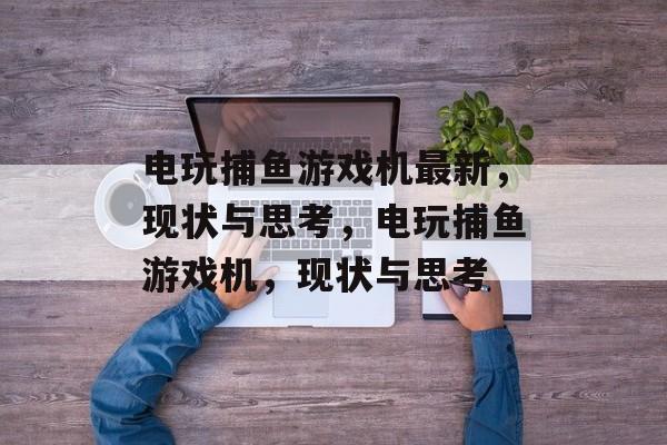 电玩捕鱼游戏机最新,现状与思考,电玩捕鱼游戏机,现状与思考 电玩捕鱼游戏机最新,现状与思考,电玩捕鱼游戏机,现状与思考