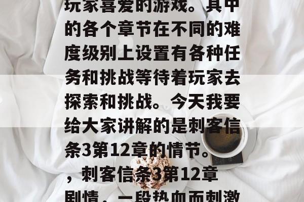 刺客信条3是一款深受玩家喜爱的游戏。其中的各个章节在不同的难度级别上设置有各种任务和挑战等待着玩家去探索和挑战。今天我要给大家讲解的是刺客信条3第12章的情节。,刺客信条3第12章剧情,一段热血而刺激的战斗 刺客信条3是一款深受玩家喜爱的游戏。其中的各个章节在不同的难度级别上设置有各种任务和挑战等待着玩家去探索和挑战。今天我要给大家讲解的是刺客信条3第12章的情节。,刺客信条3第12章剧情,一段热血而刺激的战斗