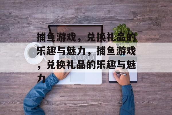 捕鱼游戏,兑换礼品的乐趣与魅力,捕鱼游戏,兑换礼品的乐趣与魅力 捕鱼游戏,兑换礼品的乐趣与魅力,捕鱼游戏,兑换礼品的乐趣与魅力