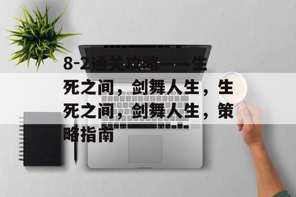 8-2通关攻略——生死之间,剑舞人生,生死之间,剑舞人生,策略指南 8-2通关攻略——生死之间,剑舞人生,生死之间,剑舞人生,策略指南