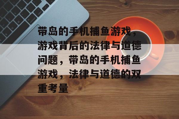 带岛的手机捕鱼游戏，游戏背后的法律与道德问题，带岛的手机捕鱼游戏，法律与道德的双重考量