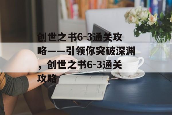 创世之书6-3通关攻略——引领你突破深渊,创世之书6-3通关攻略 创世之书6-3通关攻略——引领你突破深渊,创世之书6-3通关攻略