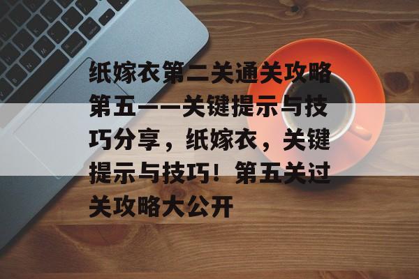纸嫁衣第二关通关攻略第五——关键提示与技巧分享,纸嫁衣,关键提示与技巧!第五关过关攻略大公开 纸嫁衣第二关通关攻略第五——关键提示与技巧分享,纸嫁衣,关键提示与技巧!第五关过关攻略大公开