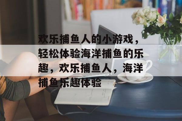 欢乐捕鱼人的小游戏,轻松体验海洋捕鱼的乐趣,欢乐捕鱼人,海洋捕鱼乐趣体验 欢乐捕鱼人的小游戏,轻松体验海洋捕鱼的乐趣,欢乐捕鱼人,海洋捕鱼乐趣体验