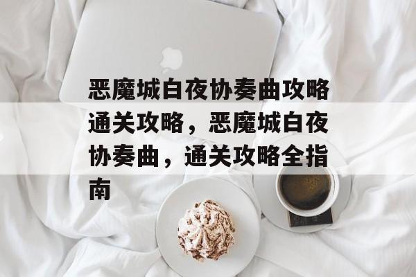 恶魔城白夜协奏曲攻略通关攻略,恶魔城白夜协奏曲,通关攻略全指南 恶魔城白夜协奏曲攻略通关攻略,恶魔城白夜协奏曲,通关攻略全指南