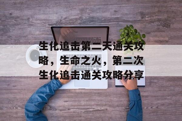 生化追击第二天通关攻略，生命之火，第二次生化追击通关攻略分享