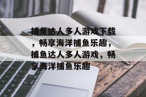 捕鱼达人多人游戏下载,畅享海洋捕鱼乐趣,捕鱼达人多人游戏,畅享海洋捕鱼乐趣 捕鱼达人多人游戏下载,畅享海洋捕鱼乐趣,捕鱼达人多人游戏,畅享海洋捕鱼乐趣