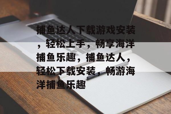 捕鱼达人下载游戏安装,轻松上手,畅享海洋捕鱼乐趣,捕鱼达人,轻松下载安装,畅游海洋捕鱼乐趣 捕鱼达人下载游戏安装,轻松上手,畅享海洋捕鱼乐趣,捕鱼达人,轻松下载安装,畅游海洋捕鱼乐趣